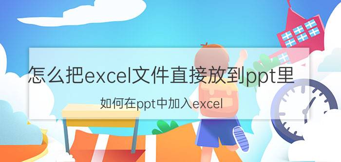 怎么把excel文件直接放到ppt里 如何在ppt中加入excel？